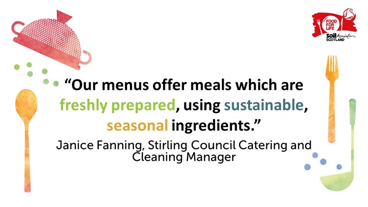 “Our menus offer meals which are freshly prepared, using sustainable, seasonal ingredients” - Janice Fanning, Stirling Council Catering and Cleaning Manager
